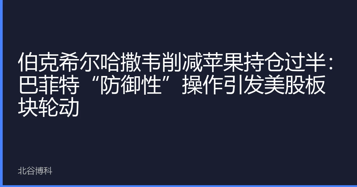 伯克希尔哈撒韦削减苹果持仓过半：巴菲特“防御性”操作引发美股板块轮动