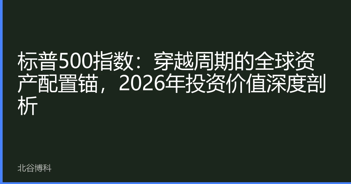 标普500指数：穿越周期的全球资产配置锚，2026年投资价值深度剖析
